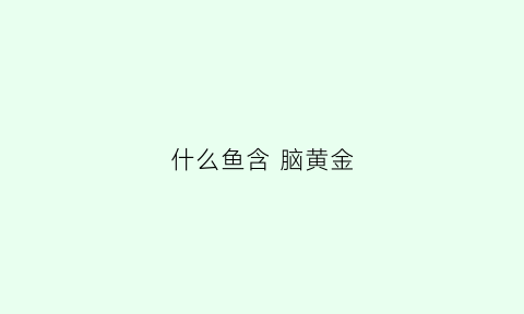 什么鱼含脑黄金(什么鱼含脑黄金)